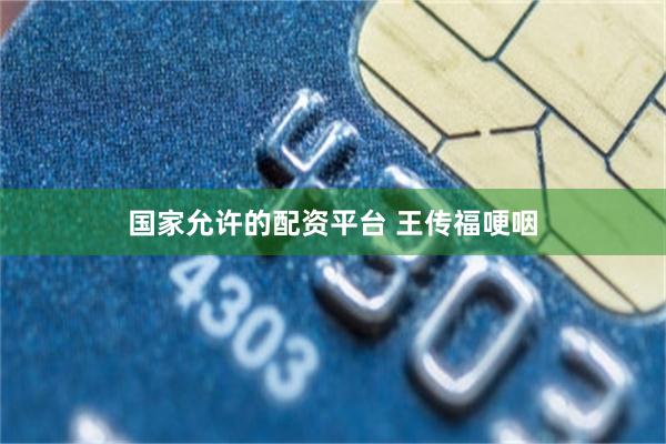 国家允许的配资平台 王传福哽咽