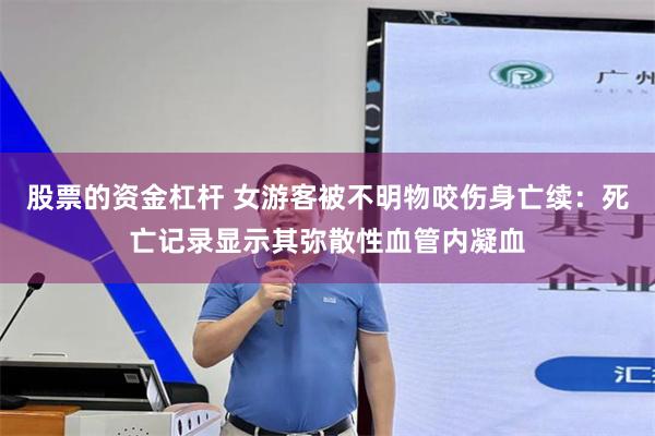 股票的资金杠杆 女游客被不明物咬伤身亡续：死亡记录显示其弥散性血管内凝血