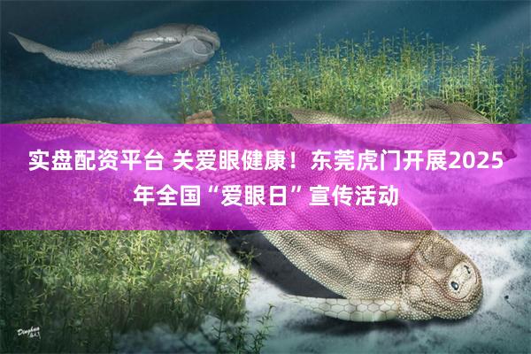 实盘配资平台 关爱眼健康！东莞虎门开展2025年全国“爱眼日”宣传活动