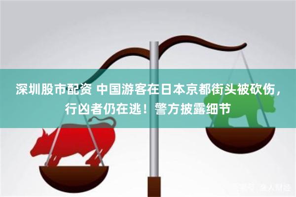 深圳股市配资 中国游客在日本京都街头被砍伤，行凶者仍在逃！警方披露细节