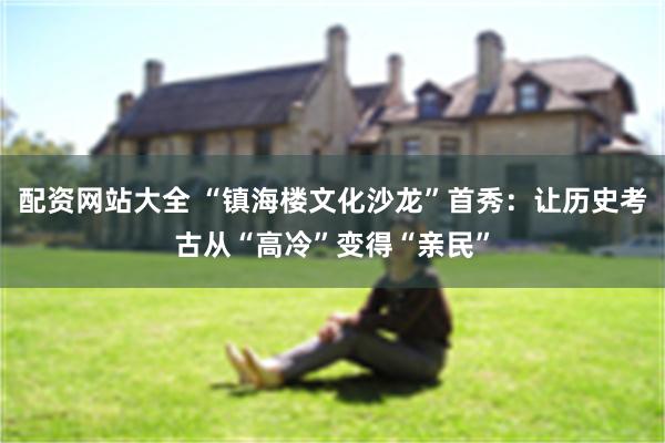 配资网站大全 “镇海楼文化沙龙”首秀：让历史考古从“高冷”变得“亲民”