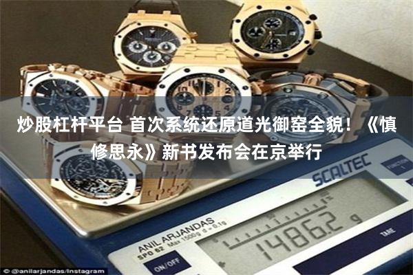 炒股杠杆平台 首次系统还原道光御窑全貌！《慎修思永》新书发布会在京举行
