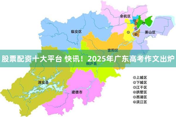 股票配资十大平台 快讯！2025年广东高考作文出炉