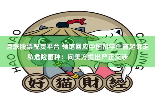 互联股票配资平台 领馆回应中国留学生被起诉走私危险菌种：向美方提出严正交涉