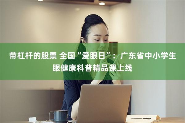 带杠杆的股票 全国“爱眼日”：广东省中小学生眼健康科普精品课上线