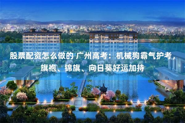 股票配资怎么做的 广州高考：机械狗霸气护考，旗袍、锦旗、向日葵好运加持