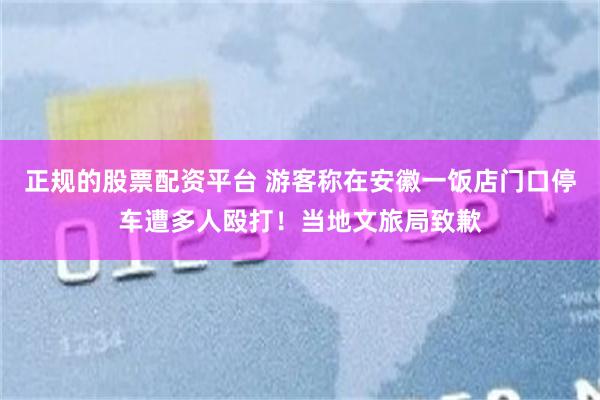 正规的股票配资平台 游客称在安徽一饭店门口停车遭多人殴打！当地文旅局致歉