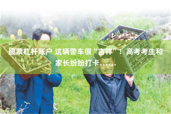 股票杠杆账户 这辆警车很“吉祥”！高考考生和家长纷纷打卡……