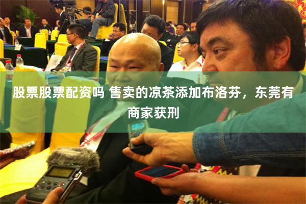 股票股票配资吗 售卖的凉茶添加布洛芬，东莞有商家获刑