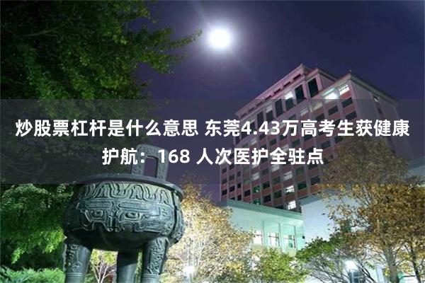 炒股票杠杆是什么意思 东莞4.43万高考生获健康护航：168 人次医护全驻点