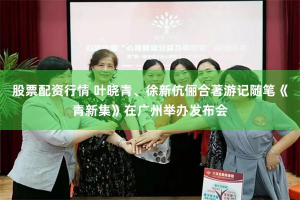 股票配资行情 叶晓青、徐新伉俪合著游记随笔《青新集》在广州举办发布会