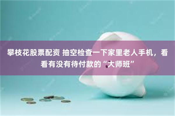 攀枝花股票配资 抽空检查一下家里老人手机，看看有没有待付款的“大师班”