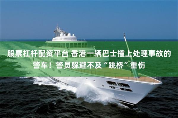 股票杠杆配资平台 香港一辆巴士撞上处理事故的警车！警员躲避不及“跳桥”重伤