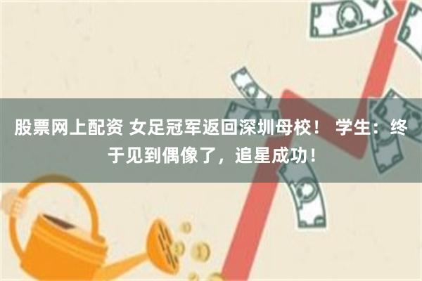 股票网上配资 女足冠军返回深圳母校！ 学生：终于见到偶像了，追星成功！