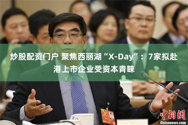炒股配资门户 聚焦西丽湖“X-Day”：7家拟赴港上市企业受资本青睐
