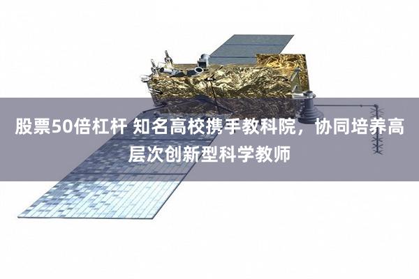 股票50倍杠杆 知名高校携手教科院，协同培养高层次创新型科学教师