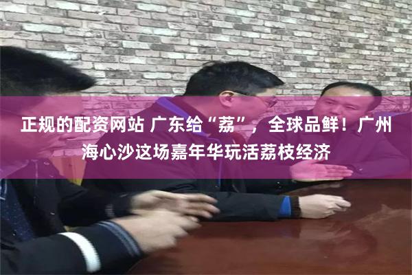 正规的配资网站 广东给“荔”，全球品鲜！广州海心沙这场嘉年华玩活荔枝经济