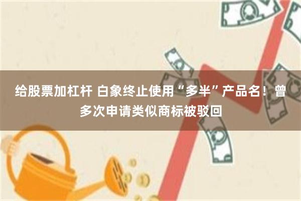 给股票加杠杆 白象终止使用“多半”产品名！曾多次申请类似商标被驳回