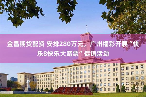金昌期货配资 安排280万元，广州福彩开展“快乐8快乐大赠票”促销活动