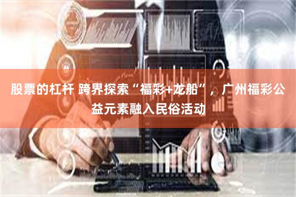股票的杠杆 跨界探索“福彩+龙船”，广州福彩公益元素融入民俗活动
