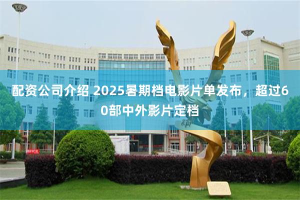 配资公司介绍 2025暑期档电影片单发布，超过60部中外影片定档