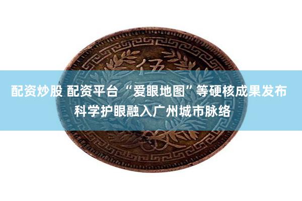 配资炒股 配资平台 “爱眼地图”等硬核成果发布  科学护眼融入广州城市脉络