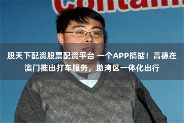 股天下配资股票配资平台 一个APP搞掂！高德在澳门推出打车服务，助湾区一体化出行