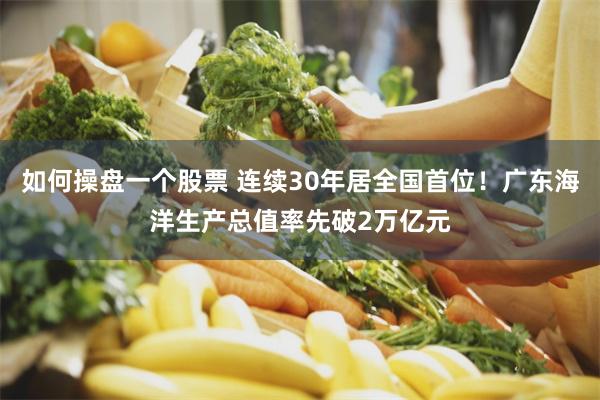 如何操盘一个股票 连续30年居全国首位！广东海洋生产总值率先破2万亿元