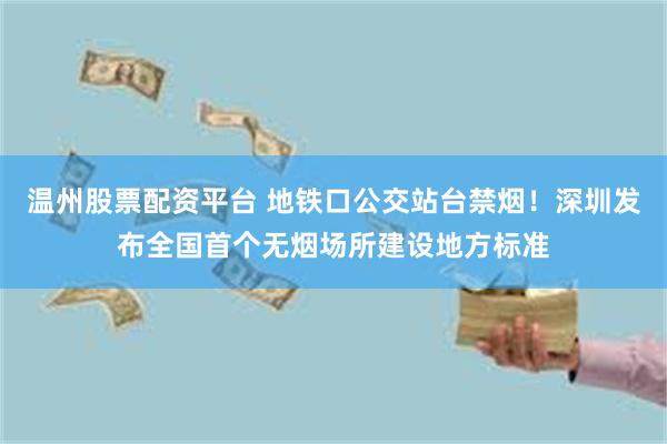 温州股票配资平台 地铁口公交站台禁烟！深圳发布全国首个无烟场所建设地方标准
