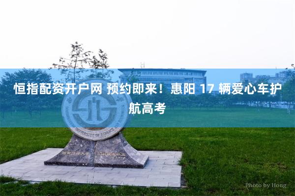 恒指配资开户网 预约即来！惠阳 17 辆爱心车护航高考