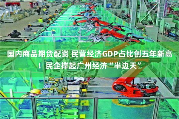 国内商品期货配资 民营经济GDP占比创五年新高！民企撑起广州经济“半边天”