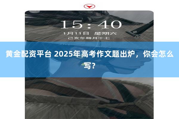 黄金配资平台 2025年高考作文题出炉，你会怎么写？