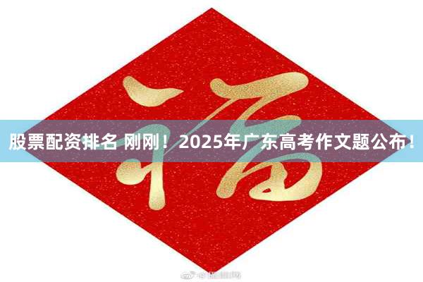 股票配资排名 刚刚！2025年广东高考作文题公布！