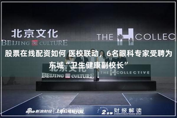 股票在线配资如何 医校联动，6名眼科专家受聘为东城“卫生健康副校长”