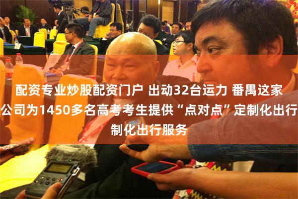 配资专业炒股配资门户 出动32台运力 番禺这家公交公司为1450多名高考考生提供“点对点”定制化出行服务