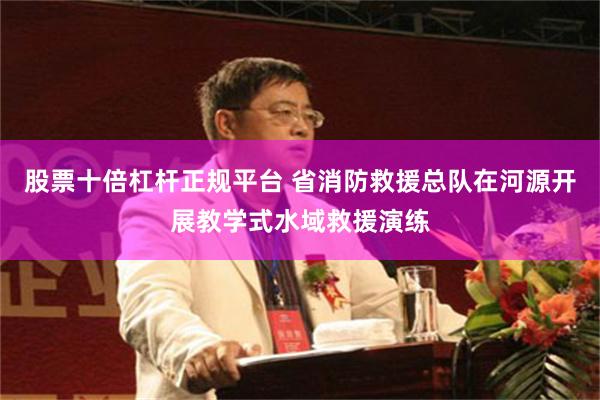 股票十倍杠杆正规平台 省消防救援总队在河源开展教学式水域救援演练