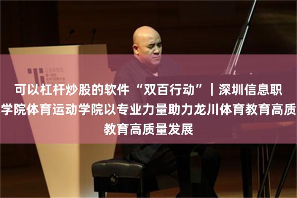 可以杠杆炒股的软件 “双百行动”｜深圳信息职业技术学院体育运动学院以专业力量助力龙川体育教育高质量发展