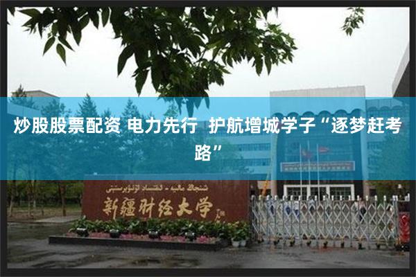 炒股股票配资 电力先行  护航增城学子“逐梦赶考路”