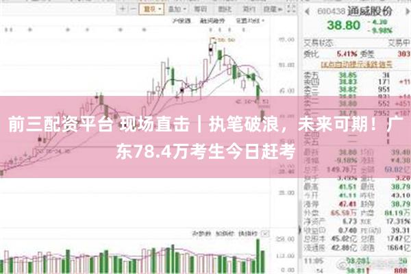 前三配资平台 现场直击｜执笔破浪，未来可期！广东78.4万考生今日赶考