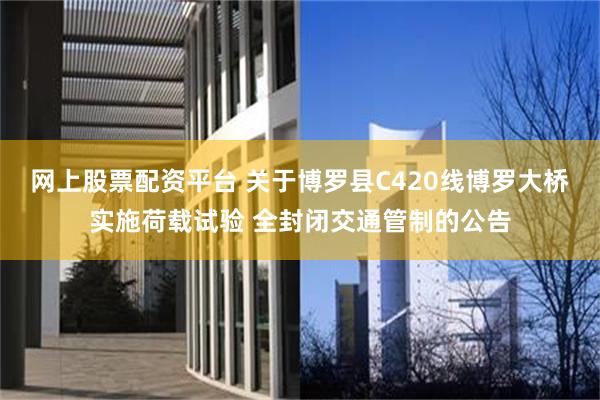 网上股票配资平台 关于博罗县C420线博罗大桥实施荷载试验 全封闭交通管制的公告