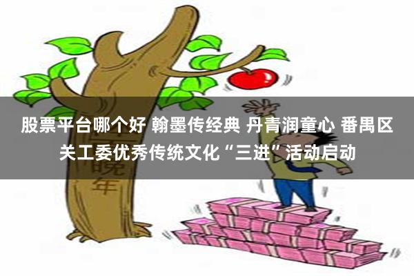 股票平台哪个好 翰墨传经典 丹青润童心 番禺区关工委优秀传统文化“三进”活动启动