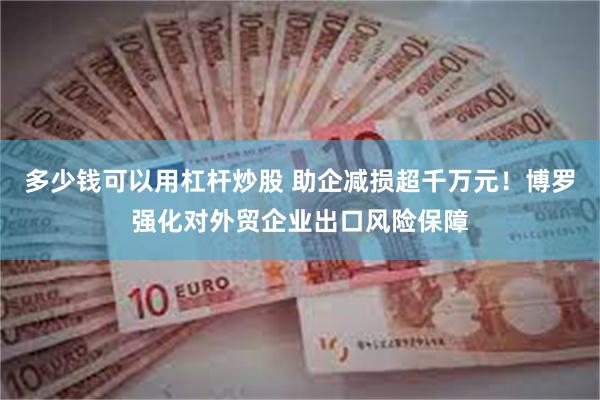 多少钱可以用杠杆炒股 助企减损超千万元！博罗强化对外贸企业出口风险保障