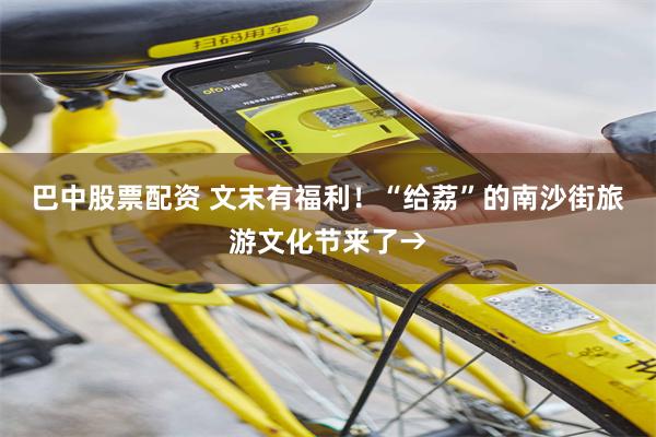 巴中股票配资 文末有福利！“给荔”的南沙街旅游文化节来了→