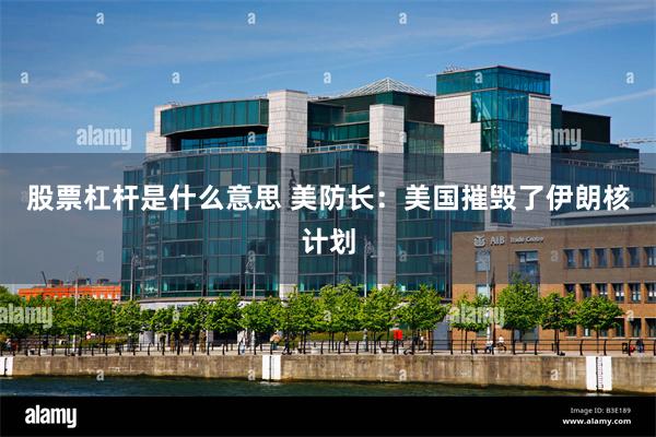 股票杠杆是什么意思 美防长：美国摧毁了伊朗核计划