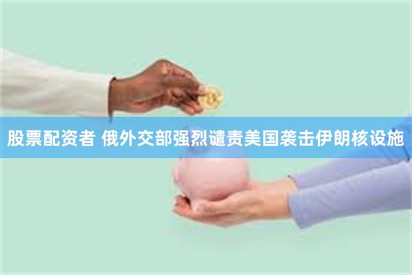 股票配资者 俄外交部强烈谴责美国袭击伊朗核设施