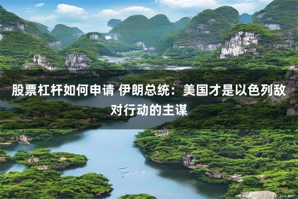 股票杠杆如何申请 伊朗总统：美国才是以色列敌对行动的主谋