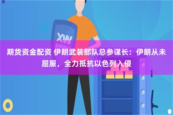 期货资金配资 伊朗武装部队总参谋长：伊朗从未屈服，全力抵抗以色列入侵