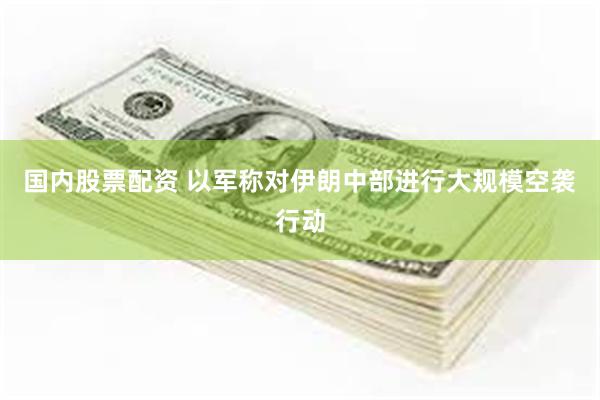 国内股票配资 以军称对伊朗中部进行大规模空袭行动