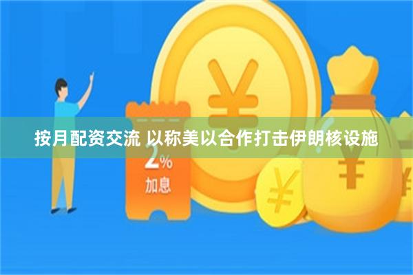 按月配资交流 以称美以合作打击伊朗核设施