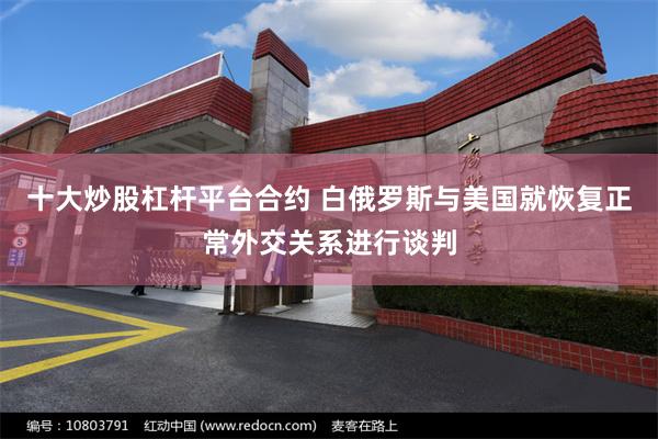 十大炒股杠杆平台合约 白俄罗斯与美国就恢复正常外交关系进行谈判